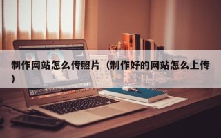 山西制作网站怎么传照片（制作好的网站怎么上传）