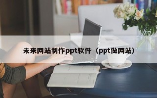 山西未来网站制作ppt软件（ppt做网站）