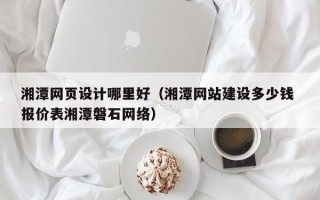 山西湘潭网页设计哪里好（湘潭网站建设多少钱 报价表湘潭磐石网络）
