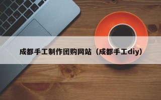 山西成都手工制作团购网站（成都手工diy）