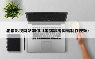 山西老猪影视网站制作（老猪影视网站制作视频）