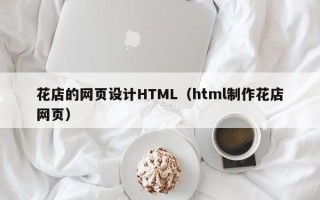 山西花店的网页设计HTML（html制作花店网页）