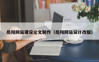 山西岳阳网站建设论文制作（岳阳网站设计改版）