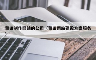 山西莆田制作网站的公司（莆田网站建设方案服务）