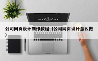 山西公司网页设计制作教程（公司网页设计怎么做）
