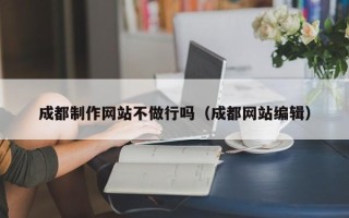 山西成都制作网站不做行吗（成都网站编辑）
