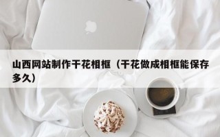山西网站制作干花相框（干花做成相框能保存多久）