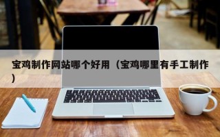 山西宝鸡制作网站哪个好用（宝鸡哪里有手工制作）