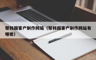 山西帮韩国客户制作网站（帮韩国客户制作网站有哪些）